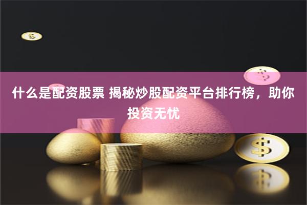 什么是配資股票 揭秘炒股配資平臺排行榜，助你投資無憂