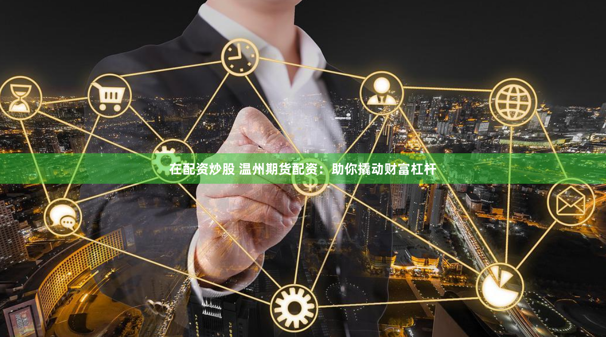 在配資炒股 溫州期貨配資：助你撬動財富杠桿