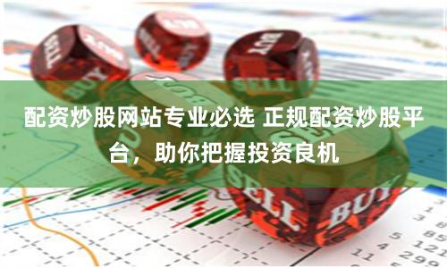 配資炒股網站專業必選 正規配資炒股平臺，助你把握投資良機