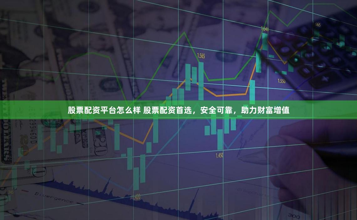 股票配資平臺怎么樣 股票配資首選，安全可靠，助力財富增值