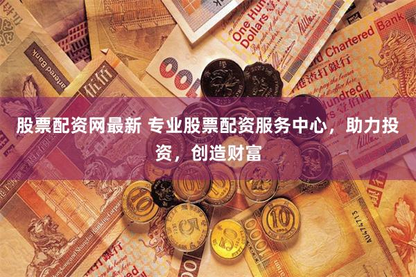 股票配資網最新 專業股票配資服務中心，助力投資，創造財富