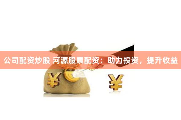 公司配資炒股 河源股票配資：助力投資，提升收益