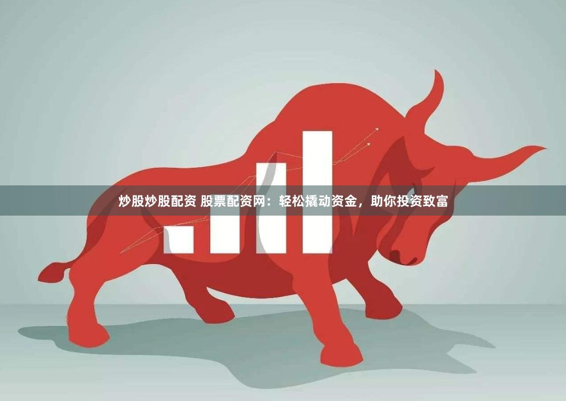 炒股炒股配資 股票配資網：輕松撬動資金，助你投資致富
