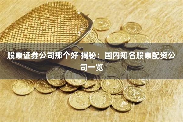 股票證券公司那個好 揭秘：國內知名股票配資公司一覽